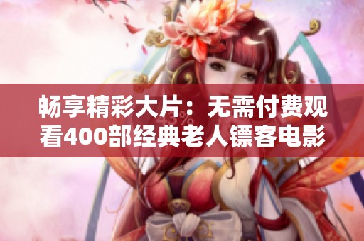 畅享精彩大片：无需付费观看400部经典老人镖客电影！