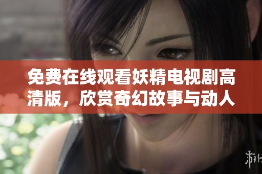 免费在线观看妖精电视剧高清版，欣赏奇幻故事与动人情感