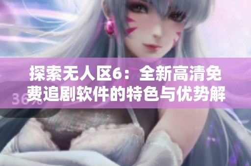 探索无人区6：全新高清免费追剧软件的特色与优势解读