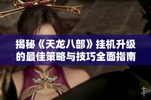 揭秘《天龙八部》挂机升级的最佳策略与技巧全面指南