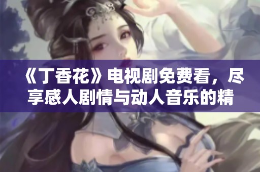 《丁香花》电视剧免费看，尽享感人剧情与动人音乐的精彩时刻