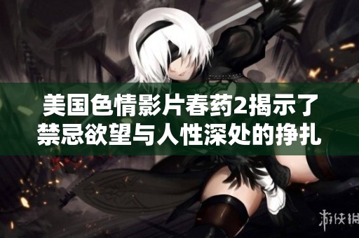 美国色情影片春药2揭示了禁忌欲望与人性深处的挣扎
