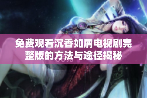免费观看沉香如屑电视剧完整版的方法与途径揭秘