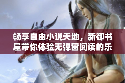 畅享自由小说天地，新御书屋带你体验无弹窗阅读的乐趣