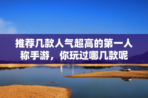 推荐几款人气超高的第一人称手游，你玩过哪几款呢