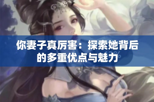 你妻子真厉害：探索她背后的多重优点与魅力
