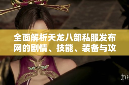 全面解析天龙八部私服发布网的剧情、技能、装备与攻略技巧