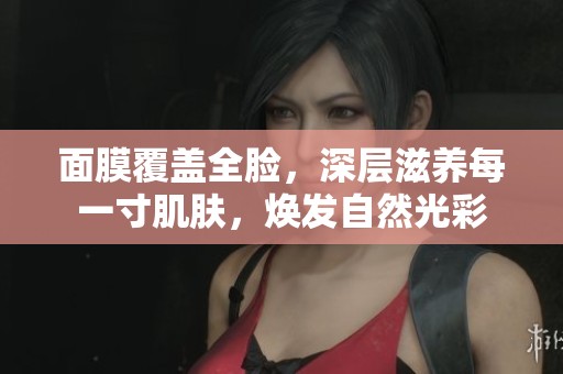 面膜覆盖全脸，深层滋养每一寸肌肤，焕发自然光彩