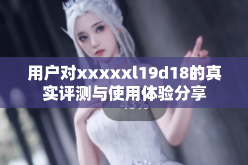 用户对xxxxxl19d18的真实评测与使用体验分享