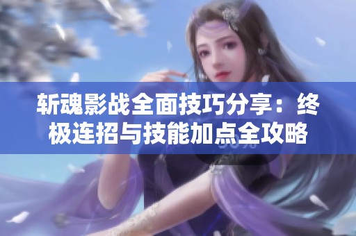 斩魂影战全面技巧分享：终极连招与技能加点全攻略