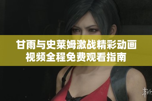 甘雨与史莱姆激战精彩动画视频全程免费观看指南