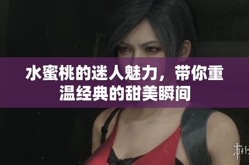 水蜜桃的迷人魅力，带你重温经典的甜美瞬间