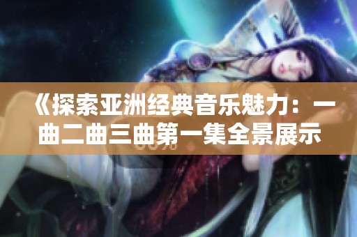 《探索亚洲经典音乐魅力：一曲二曲三曲第一集全景展示》