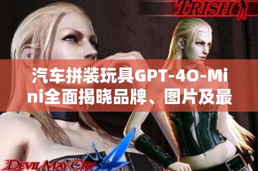 汽车拼装玩具GPT-4O-Mini全面揭晓品牌、图片及最新排行榜信息