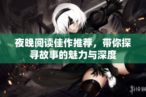 夜晚阅读佳作推荐，带你探寻故事的魅力与深度