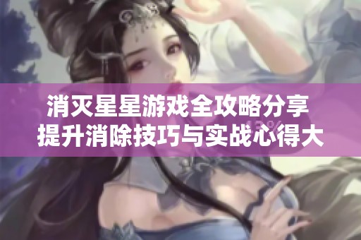 消灭星星游戏全攻略分享 提升消除技巧与实战心得大揭秘