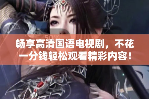 畅享高清国语电视剧，不花一分钱轻松观看精彩内容！