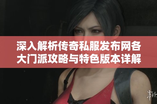 深入解析传奇私服发布网各大门派攻略与特色版本详解