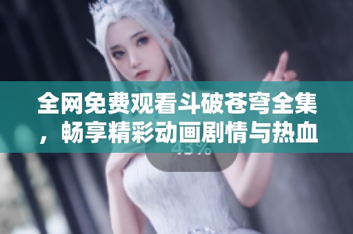 全网免费观看斗破苍穹全集，畅享精彩动画剧情与热血战斗！