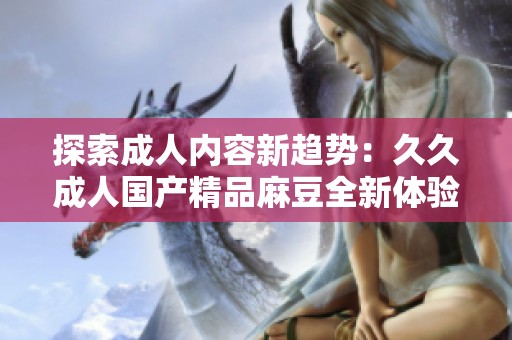 探索成人内容新趋势：久久成人国产精品麻豆全新体验分析