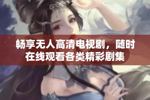 畅享无人高清电视剧，随时在线观看各类精彩剧集