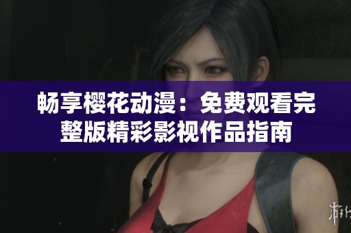 畅享樱花动漫：免费观看完整版精彩影视作品指南