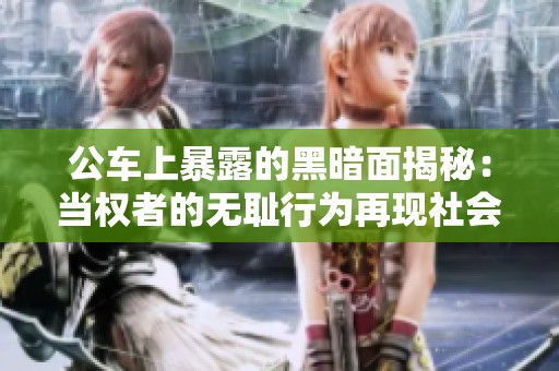 公车上暴露的黑暗面揭秘：当权者的无耻行为再现社会矛盾