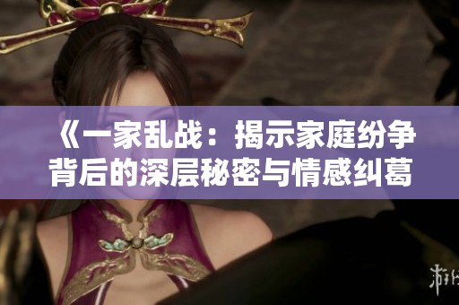 《一家乱战：揭示家庭纷争背后的深层秘密与情感纠葛》