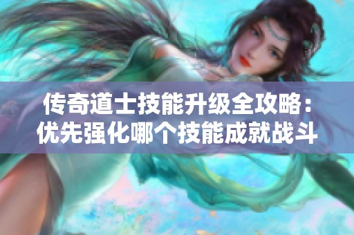 传奇道士技能升级全攻略：优先强化哪个技能成就战斗精英