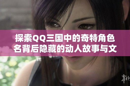 探索QQ三国中的奇特角色名背后隐藏的动人故事与文化意义