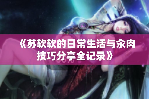 《苏软软的日常生活与汆肉技巧分享全记录》