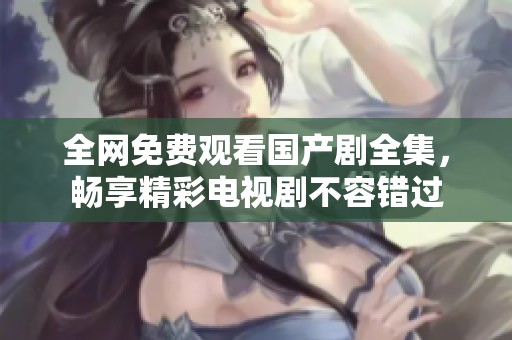 全网免费观看国产剧全集，畅享精彩电视剧不容错过