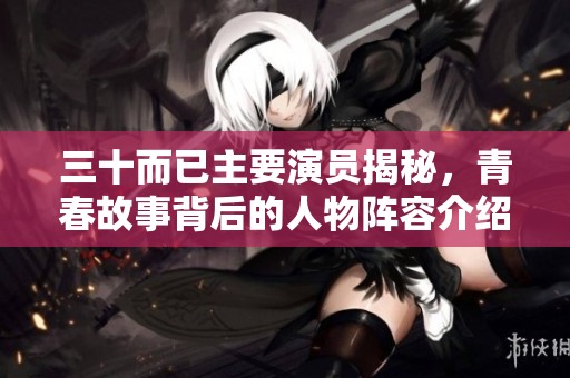 三十而已主要演员揭秘，青春故事背后的人物阵容介绍