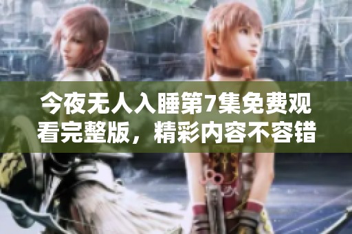 今夜无人入睡第7集免费观看完整版，精彩内容不容错过