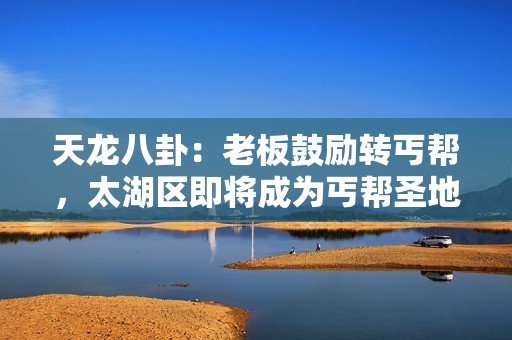 天龙八卦：老板鼓励转丐帮，太湖区即将成为丐帮圣地