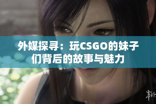 外媒探寻：玩CSGO的妹子们背后的故事与魅力