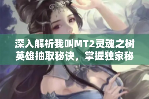 深入解析我叫MT2灵魂之树英雄抽取秘诀，掌握独家秘籍应对挑战
