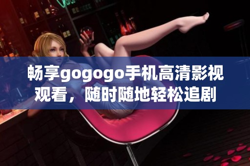 畅享gogogo手机高清影视观看，随时随地轻松追剧