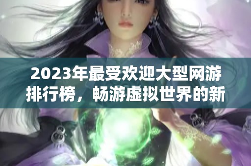 2023年最受欢迎大型网游排行榜，畅游虚拟世界的新选择