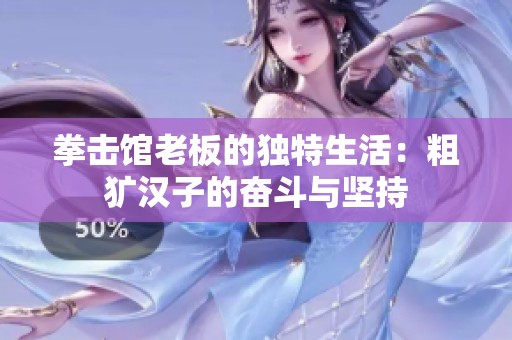 拳击馆老板的独特生活：粗犷汉子的奋斗与坚持