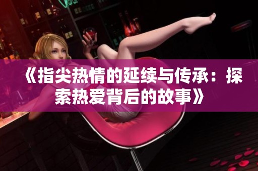 《指尖热情的延续与传承：探索热爱背后的故事》