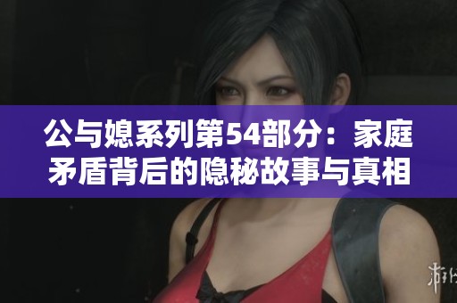 公与媳系列第54部分：家庭矛盾背后的隐秘故事与真相揭秘