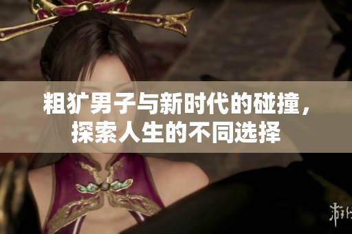 粗犷男子与新时代的碰撞，探索人生的不同选择