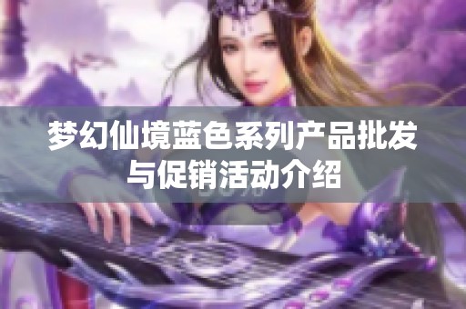梦幻仙境蓝色系列产品批发与促销活动介绍