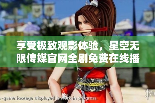 享受极致观影体验，星空无限传媒官网全剧免费在线播放！