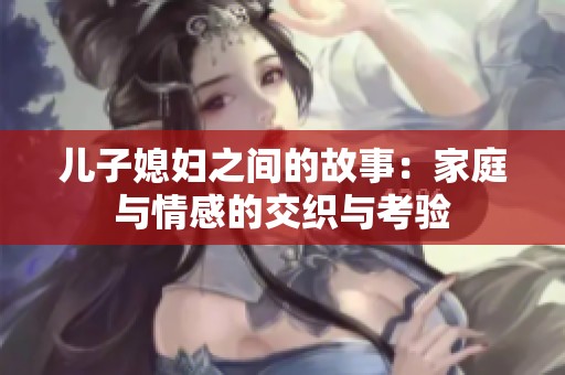 儿子媳妇之间的故事：家庭与情感的交织与考验