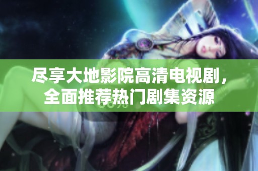尽享大地影院高清电视剧，全面推荐热门剧集资源