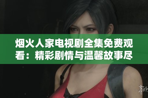 烟火人家电视剧全集免费观看：精彩剧情与温馨故事尽在其中