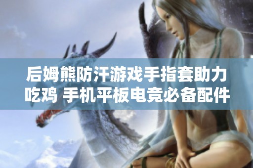 后姆熊防汗游戏手指套助力吃鸡 手机平板电竞必备配件推荐