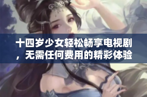 十四岁少女轻松畅享电视剧，无需任何费用的精彩体验
